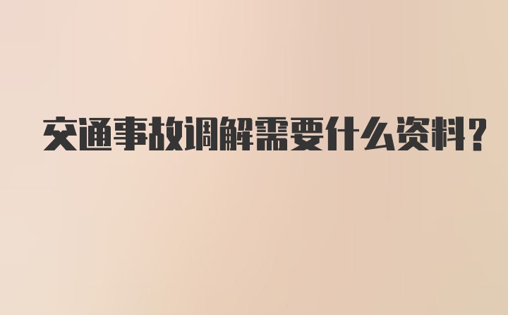 交通事故调解需要什么资料？