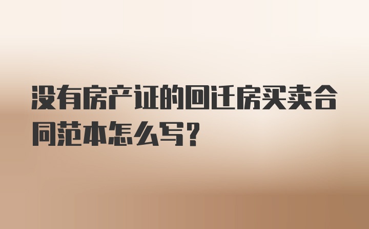 没有房产证的回迁房买卖合同范本怎么写?