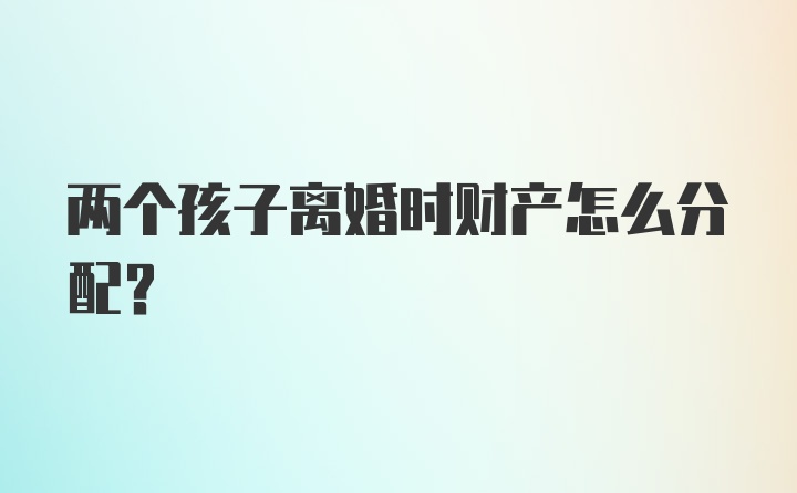 两个孩子离婚时财产怎么分配？