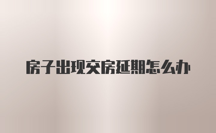 房子出现交房延期怎么办