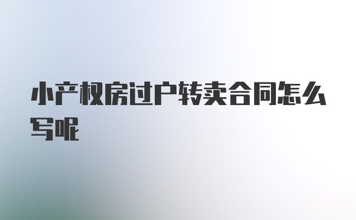 小产权房过户转卖合同怎么写呢