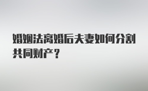 婚姻法离婚后夫妻如何分割共同财产？