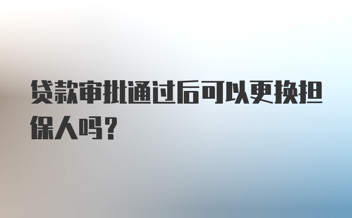 贷款审批通过后可以更换担保人吗？