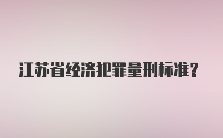 江苏省经济犯罪量刑标准？