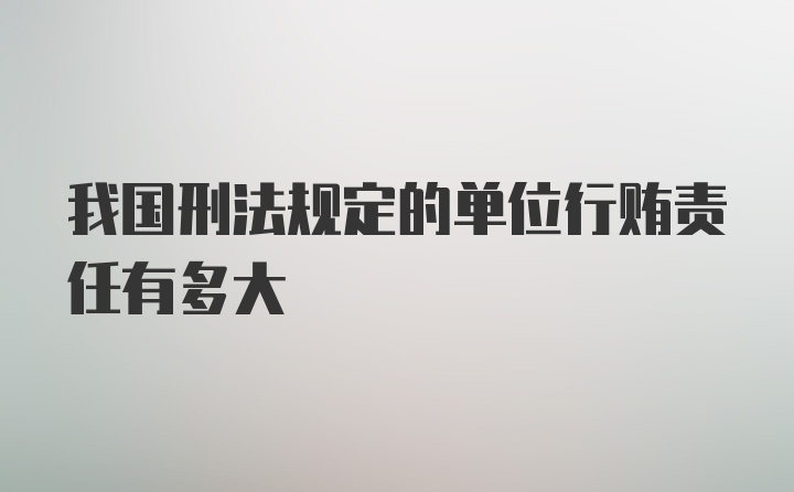 我国刑法规定的单位行贿责任有多大