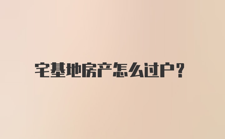 宅基地房产怎么过户？