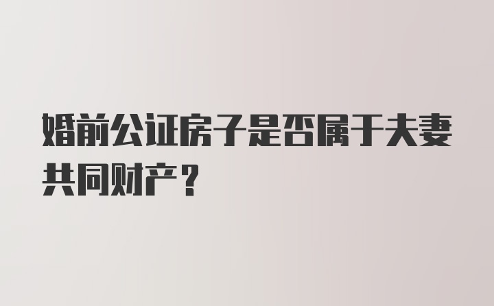 婚前公证房子是否属于夫妻共同财产？