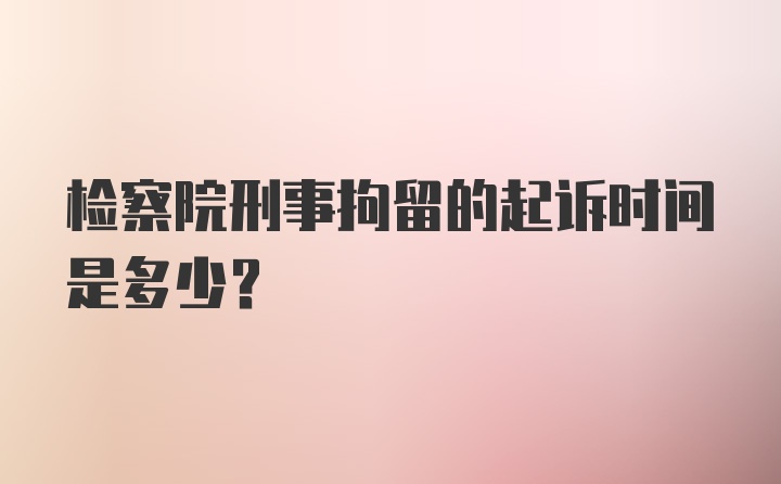 检察院刑事拘留的起诉时间是多少？