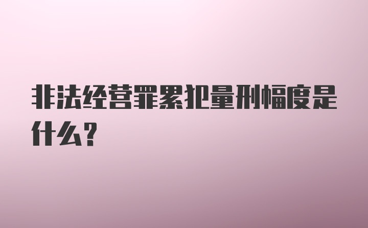 非法经营罪累犯量刑幅度是什么？