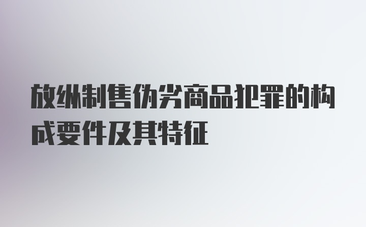 放纵制售伪劣商品犯罪的构成要件及其特征