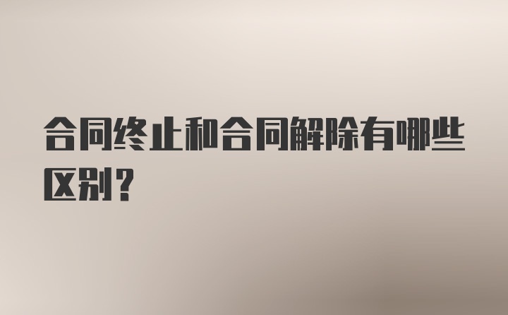 合同终止和合同解除有哪些区别？