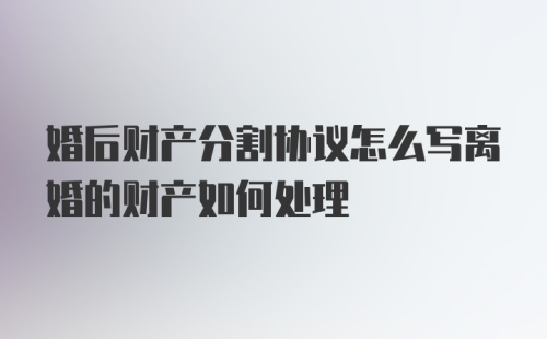 婚后财产分割协议怎么写离婚的财产如何处理