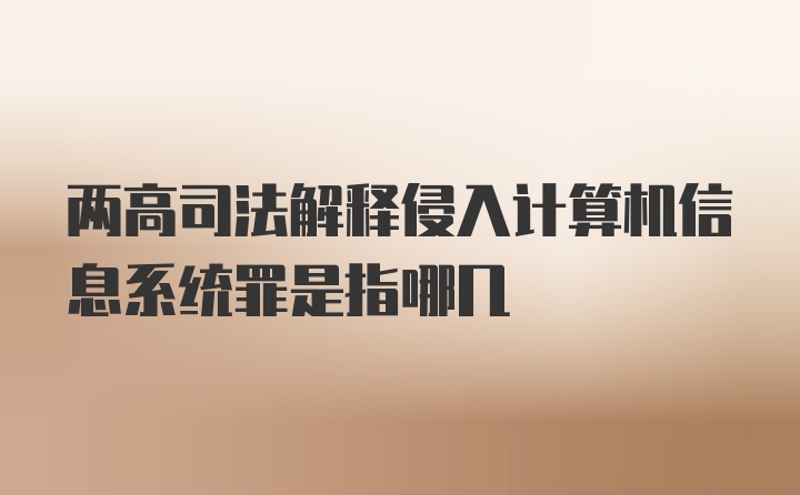 两高司法解释侵入计算机信息系统罪是指哪几