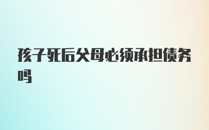 孩子死后父母必须承担债务吗