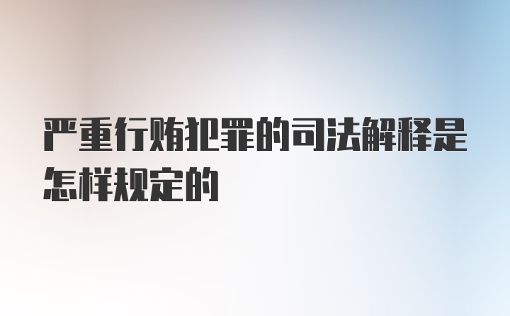 严重行贿犯罪的司法解释是怎样规定的