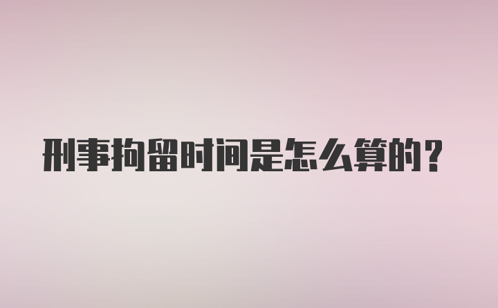 刑事拘留时间是怎么算的?