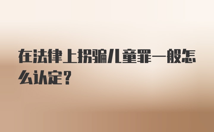 在法律上拐骗儿童罪一般怎么认定？