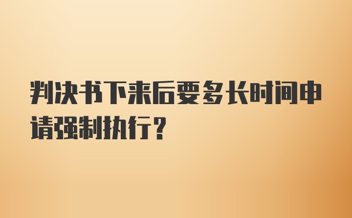 判决书下来后要多长时间申请强制执行?