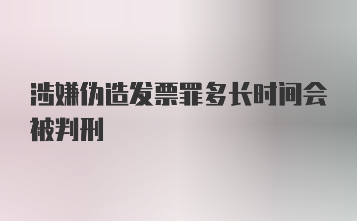 涉嫌伪造发票罪多长时间会被判刑