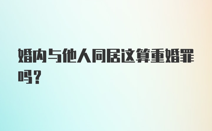 婚内与他人同居这算重婚罪吗?