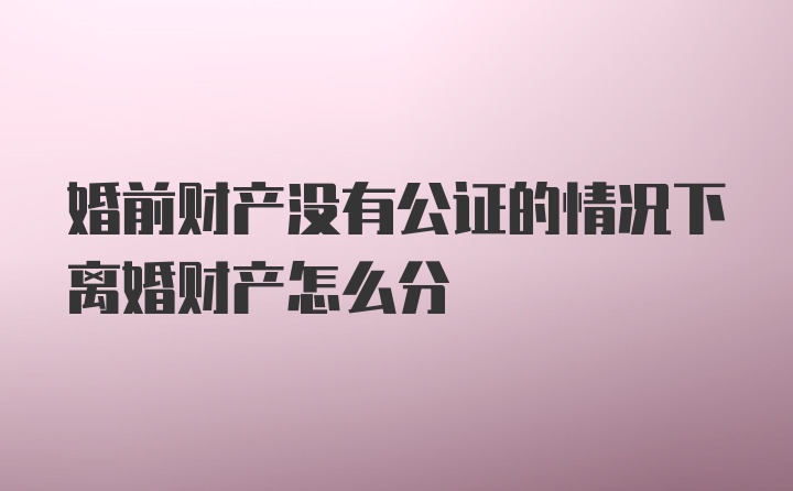 婚前财产没有公证的情况下离婚财产怎么分