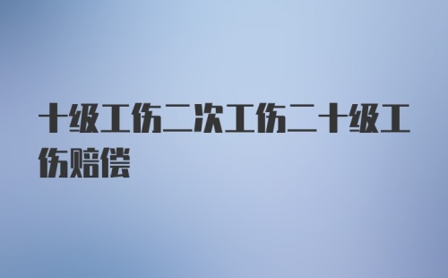 十级工伤二次工伤二十级工伤赔偿