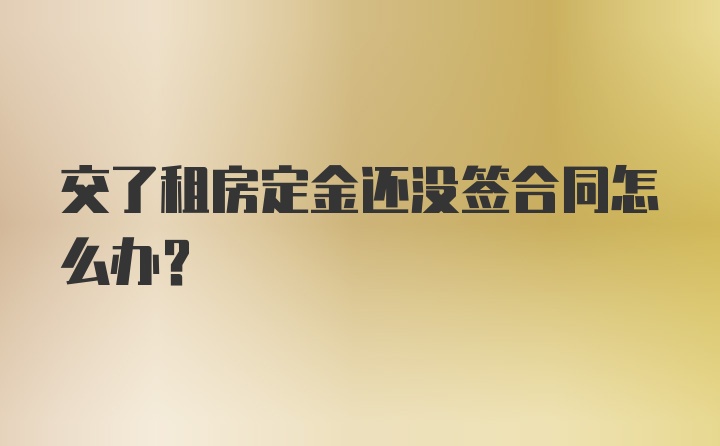 交了租房定金还没签合同怎么办？