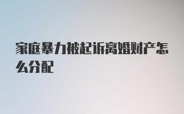 家庭暴力被起诉离婚财产怎么分配