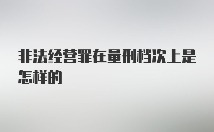 非法经营罪在量刑档次上是怎样的