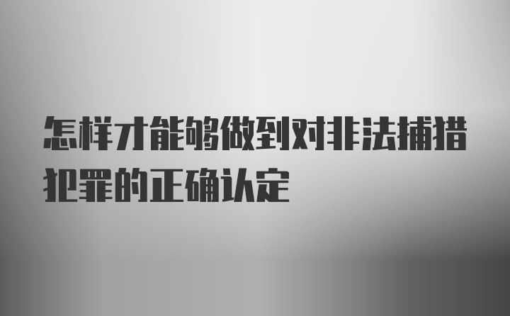 怎样才能够做到对非法捕猎犯罪的正确认定