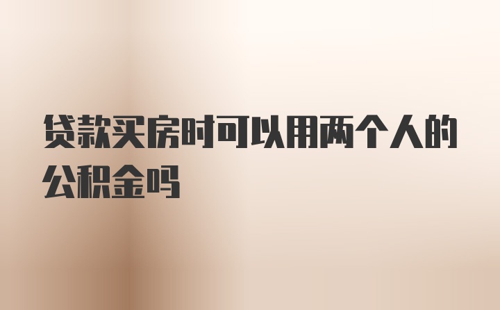 贷款买房时可以用两个人的公积金吗