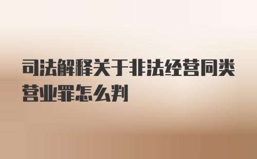 司法解释关于非法经营同类营业罪怎么判