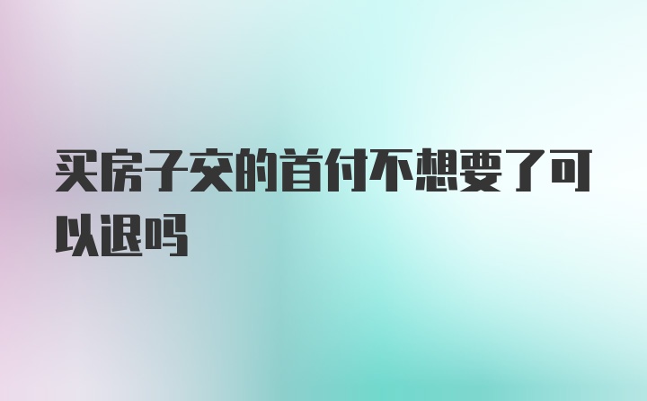 买房子交的首付不想要了可以退吗