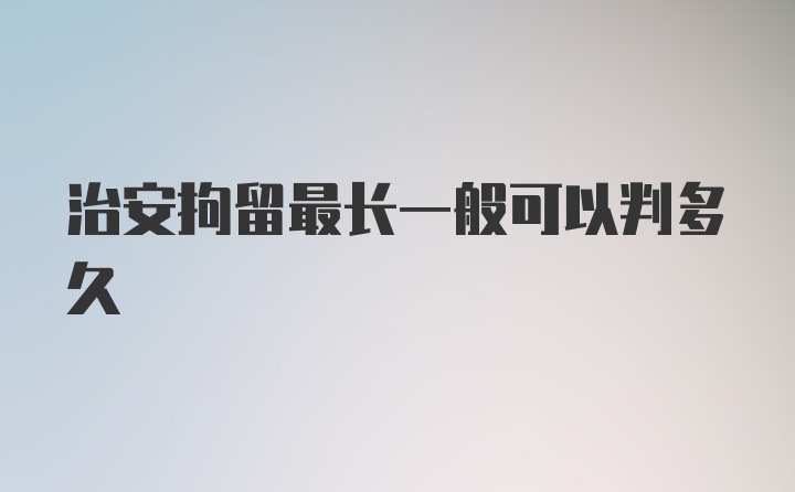 治安拘留最长一般可以判多久