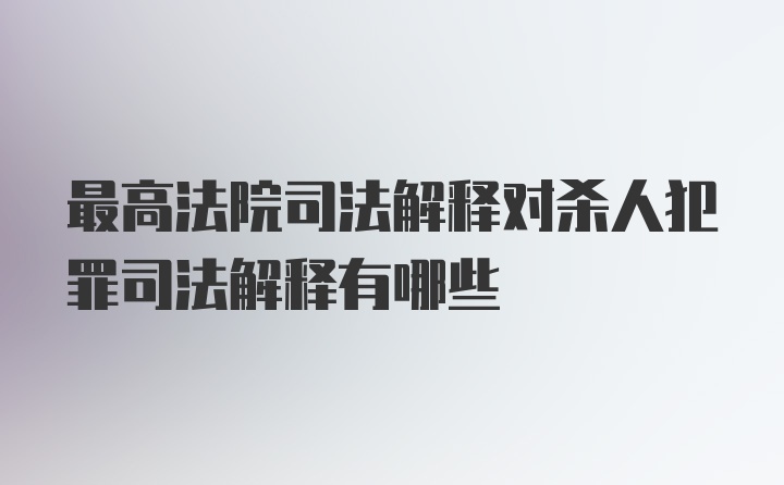 最高法院司法解释对杀人犯罪司法解释有哪些