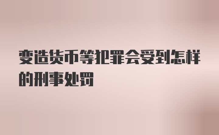 变造货币等犯罪会受到怎样的刑事处罚