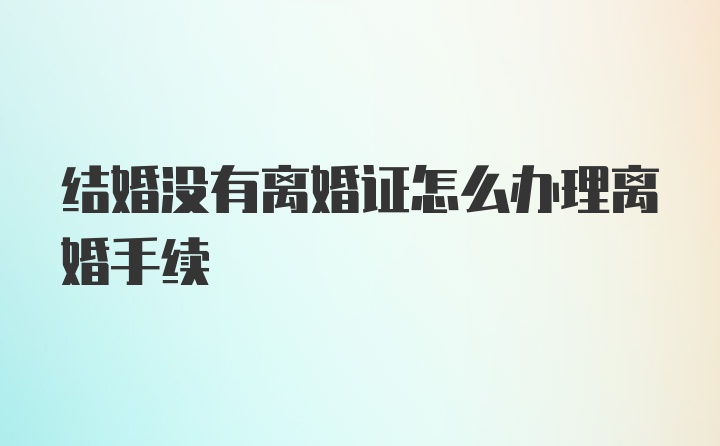 结婚没有离婚证怎么办理离婚手续