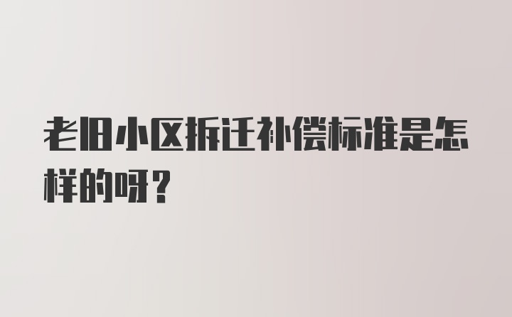 老旧小区拆迁补偿标准是怎样的呀?