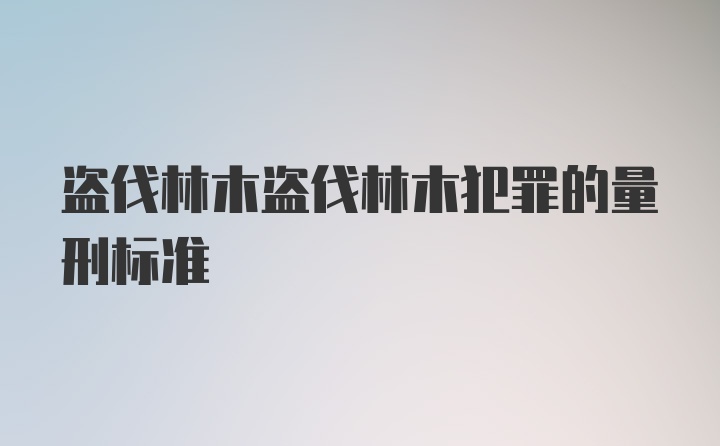 盗伐林木盗伐林木犯罪的量刑标准