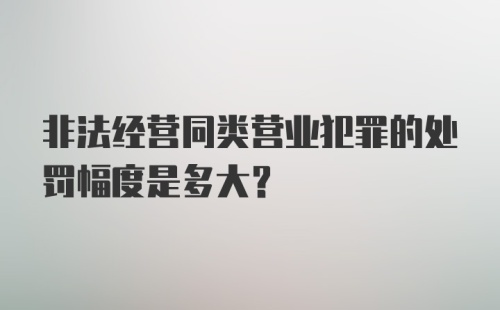 非法经营同类营业犯罪的处罚幅度是多大？