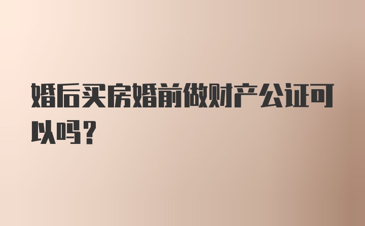 婚后买房婚前做财产公证可以吗？