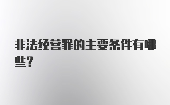 非法经营罪的主要条件有哪些？