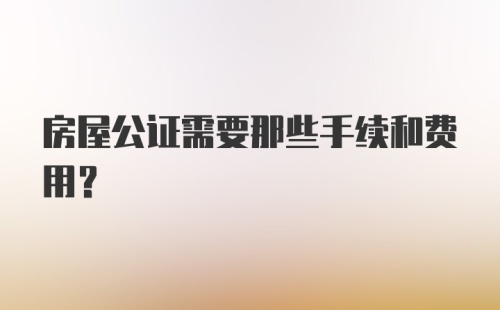 房屋公证需要那些手续和费用?