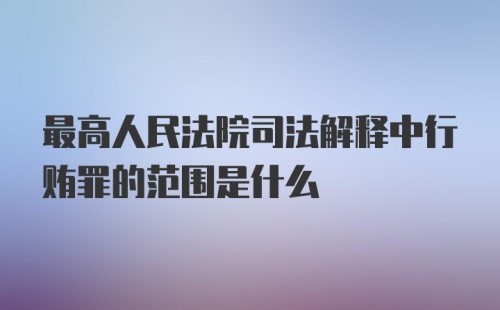 最高人民法院司法解释中行贿罪的范围是什么