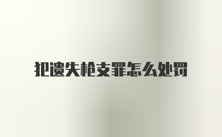 犯遗失枪支罪怎么处罚