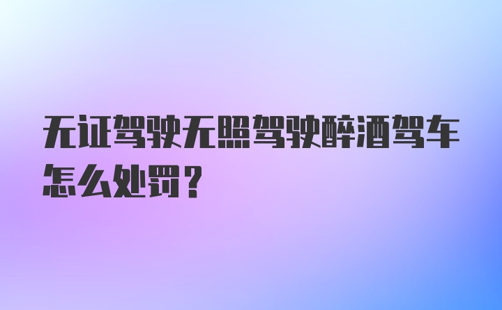 无证驾驶无照驾驶醉酒驾车怎么处罚？