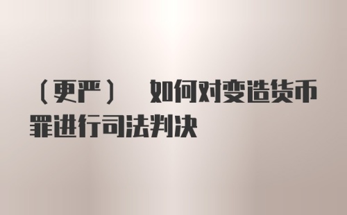 (更严) 如何对变造货币罪进行司法判决