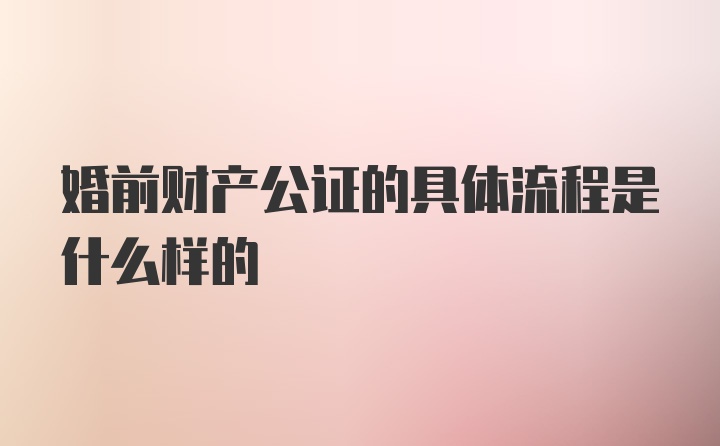 婚前财产公证的具体流程是什么样的