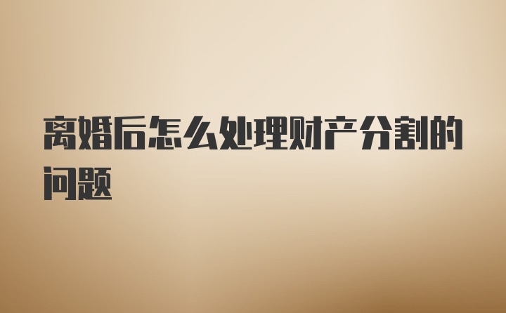 离婚后怎么处理财产分割的问题