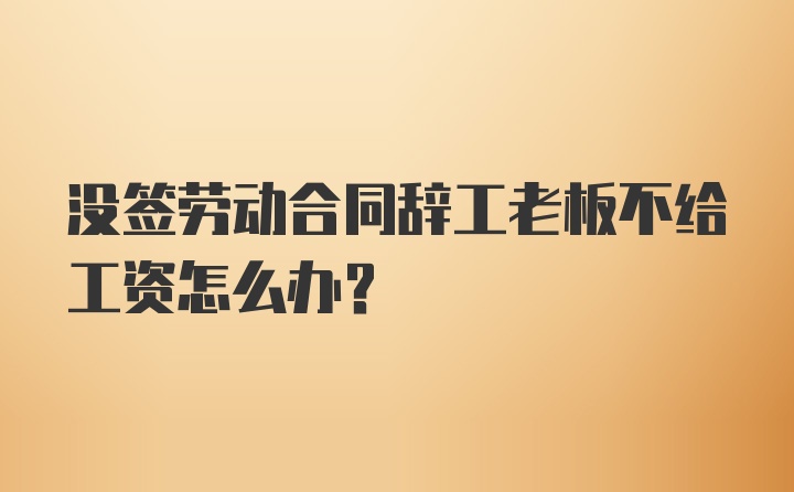 没签劳动合同辞工老板不给工资怎么办？